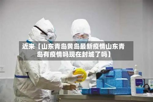 近来【山东青岛黄岛最新疫情山东青岛有疫情吗现在封城了吗】