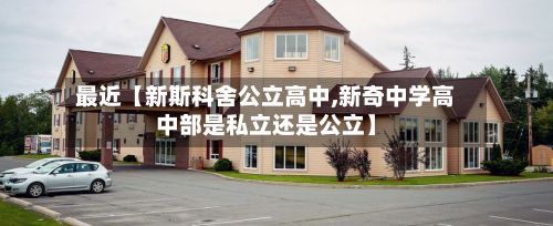 最近【新斯科舍公立高中,新奇中学高中部是私立还是公立】-第2张图片