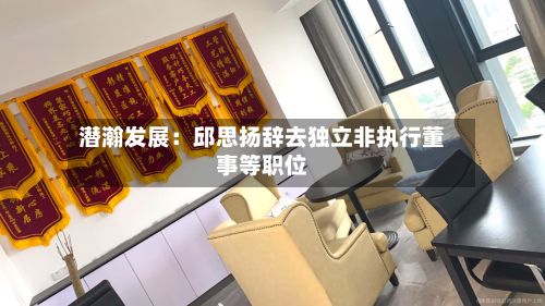 潜瀚发展：邱思扬辞去独立非执行董事等职位