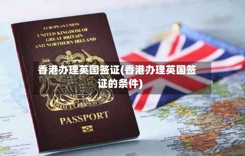 香港办理英国签证(香港办理英国签证的条件)-第2张图片