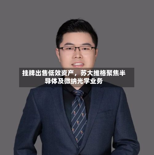 挂牌出售低效资产,苏大维格聚焦半导体及微纳光学业务