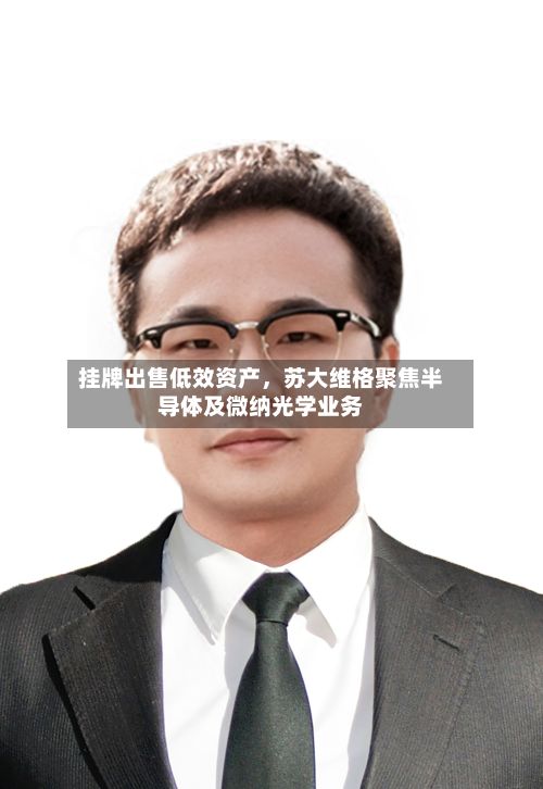 挂牌出售低效资产，苏大维格聚焦半导体及微纳光学业务-第2张图片