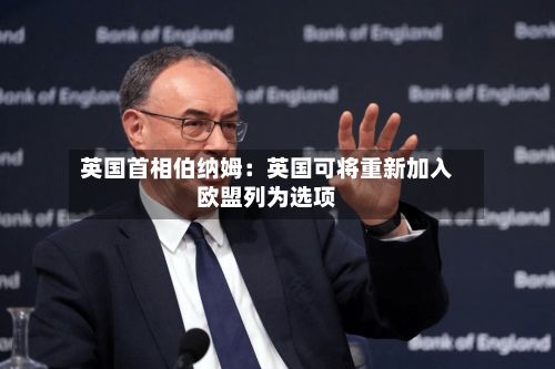 英国首相伯纳姆：英国可将重新加入欧盟列为选项