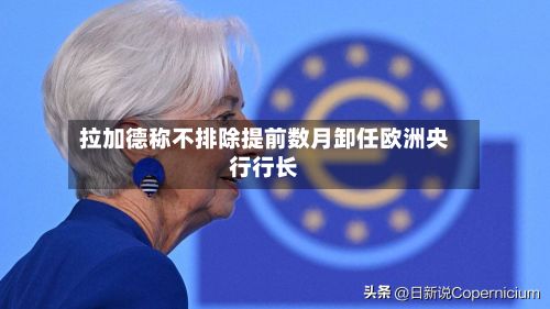 拉加德称不排除提前数月卸任欧洲央行行长-第2张图片