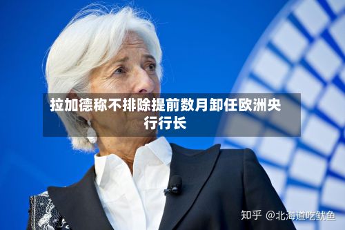 拉加德称不排除提前数月卸任欧洲央行行长-第1张图片