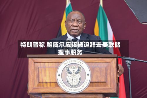 特朗普称 鲍威尔应该被迫辞去美联储理事职务