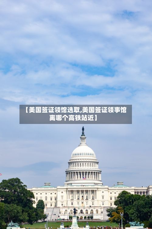 【美国签证领馆选取,美国签证领事馆离哪个高铁站近】-第3张图片