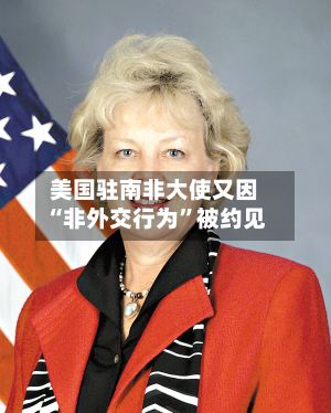 美国驻南非大使又因“非外交行为”被约见