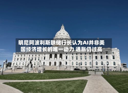 明尼阿波利斯联储行长认为AI并非美国经济增长的唯一动力 通胀仍过高