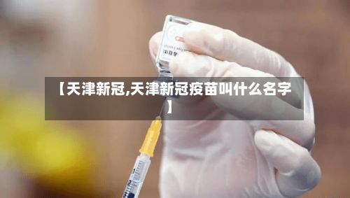 【天津新冠,天津新冠疫苗叫什么名字】-第2张图片