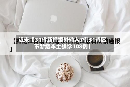 近来【31省新增境外输入7例31省区市新增本土确诊108例】