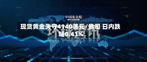 现货黄金失守4140美元/盎司 日内跌幅0.41%-第3张图片
