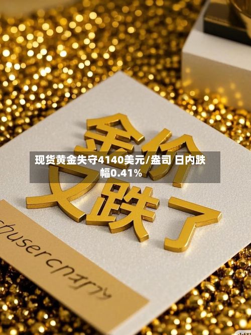 现货黄金失守4140美元/盎司 日内跌幅0.41%-第2张图片