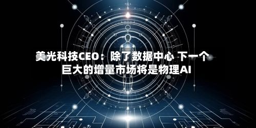 美光科技CEO:除了数据中心 下一个巨大的增量市场将是物理AI-第2张图片