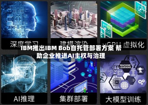 IBM推出IBM Bob自托管部署方案 帮助企业推进AI主权与治理