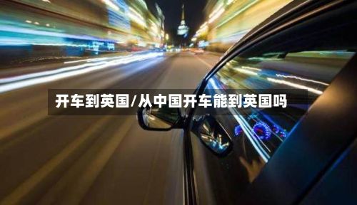 开车到英国/从中国开车能到英国吗