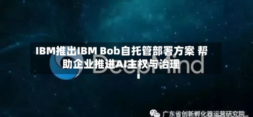 IBM推出IBM Bob自托管部署方案 帮助企业推进AI主权与治理-第2张图片