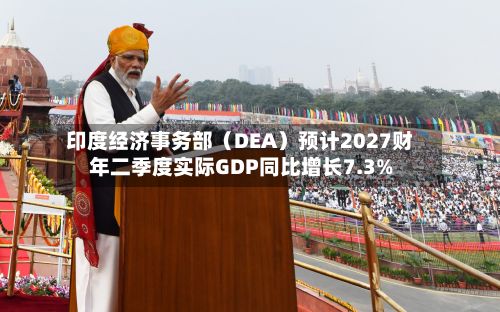 印度经济事务部(DEA)预计2027财年二季度实际GDP同比增长7.3%