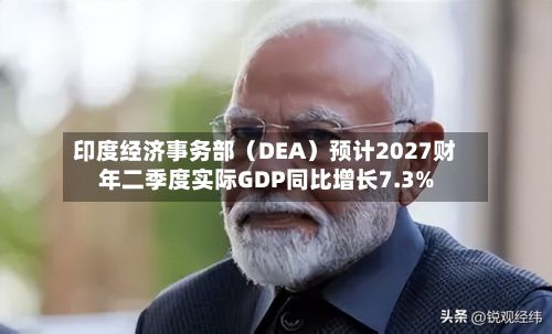 印度经济事务部(DEA)预计2027财年二季度实际GDP同比增长7.3%-第2张图片