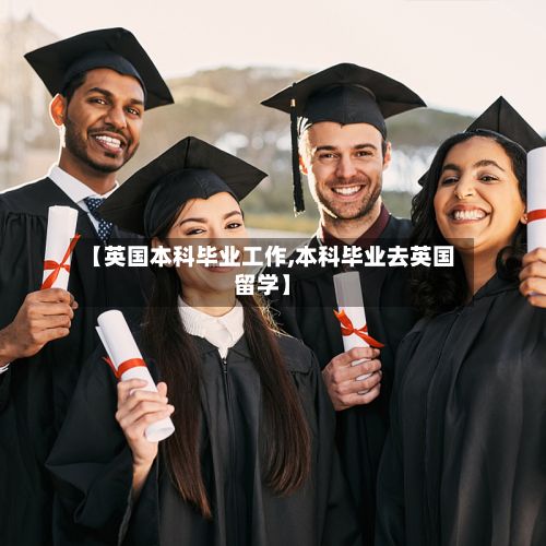 【英国本科毕业工作,本科毕业去英国留学】