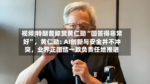 视频|特朗普称赞黄仁勋“回答得非常好”,黄仁勋: AI创新与安全并不冲突,业界正团结一致负责任地推进