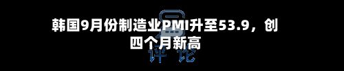 韩国9月份制造业PMI升至53.9，创四个月新高-第3张图片