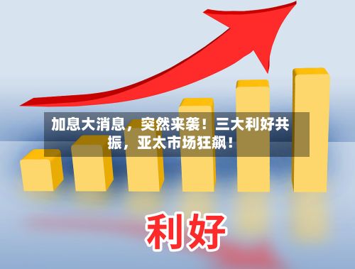 加息大消息	，突然来袭！三大利好共振，亚太市场狂飙！-第2张图片