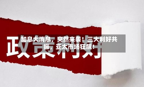 加息大消息,突然来袭!三大利好共振,亚太市场狂飙!