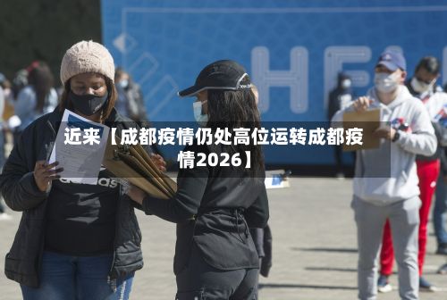 近来【成都疫情仍处高位运转成都疫情2026】-第2张图片
