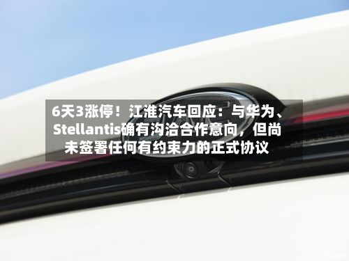 6天3涨停！江淮汽车回应：与华为、Stellantis确有沟洽合作意向	，但尚未签署任何有约束力的正式协议-第3张图片