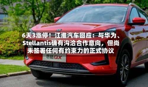 6天3涨停!江淮汽车回应:与华为、Stellantis确有沟洽合作意向,但尚未签署任何有约束力的正式协议