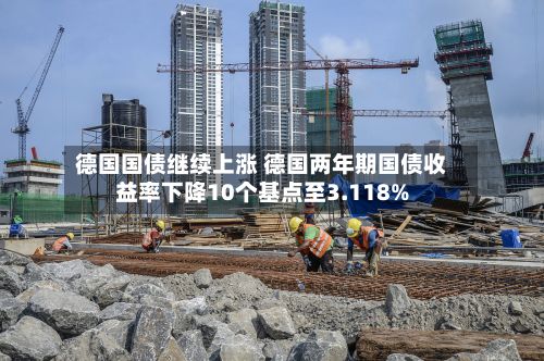 德国国债继续上涨 德国两年期国债收益率下降10个基点至3.118%