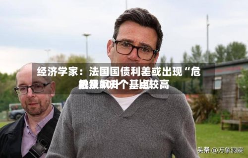 经济学家：法国国债利差或出现“危机级飙升”	，比较高触及300个基点-第2张图片