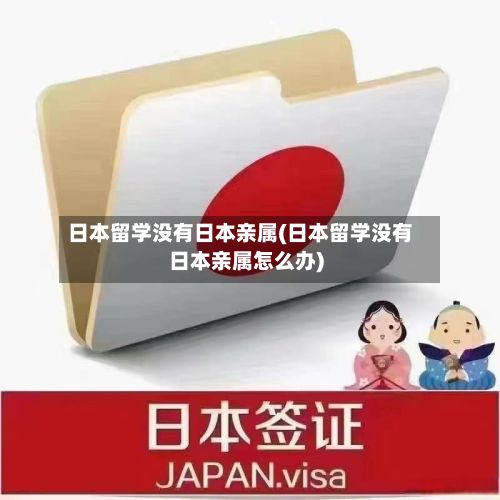 日本留学没有日本亲属(日本留学没有日本亲属怎么办)-第2张图片