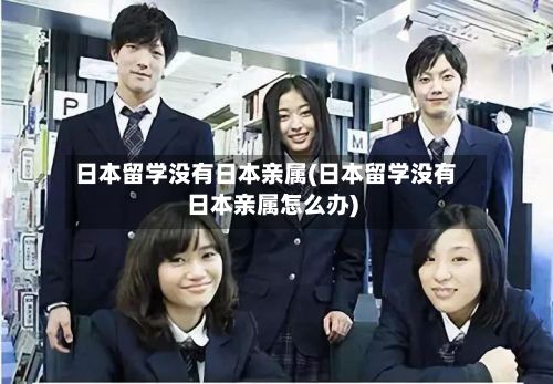 日本留学没有日本亲属(日本留学没有日本亲属怎么办)