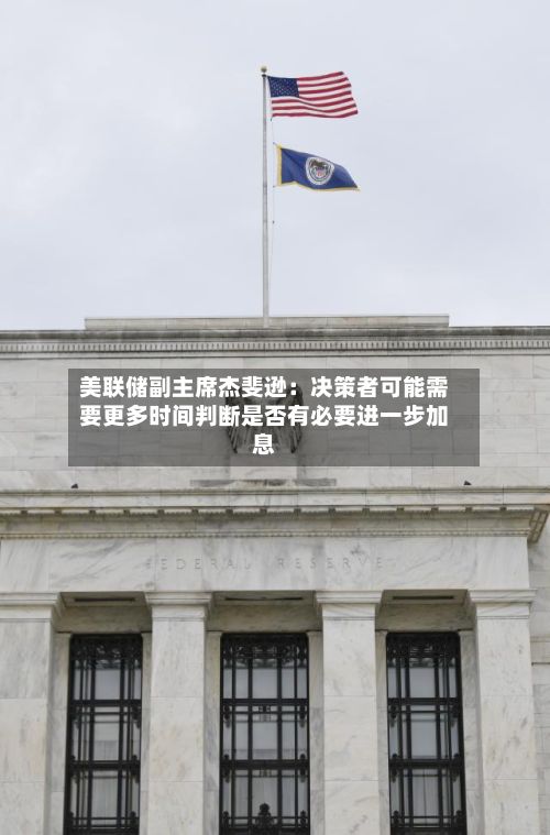 美联储副主席杰斐逊:决策者可能需要更多时间判断是否有必要进一步加息-第2张图片