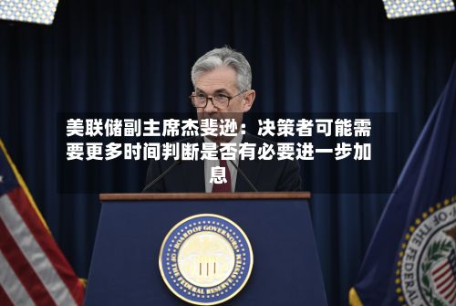 美联储副主席杰斐逊：决策者可能需要更多时间判断是否有必要进一步加息