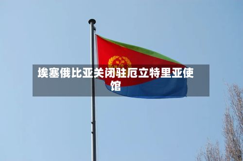 埃塞俄比亚关闭驻厄立特里亚使馆-第3张图片