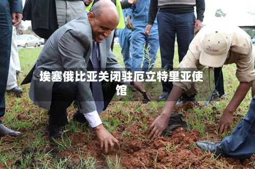 埃塞俄比亚关闭驻厄立特里亚使馆