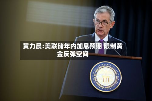 黄力晨:美联储年内加息预期 限制黄金反弹空间