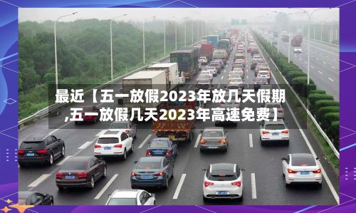 最近【五一放假2023年放几天假期,五一放假几天2023年高速免费】