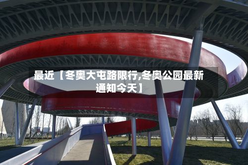 最近【冬奥大屯路限行,冬奥公园最新通知今天】-第3张图片