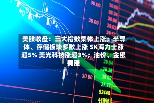 美股收盘:三大指数集体上涨;半导体、存储板块多数上涨 SK海力士涨超5% 美光科技涨超3%;油价、金银费用
齐涨