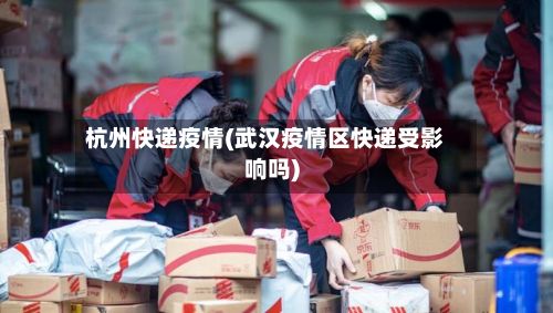 杭州快递疫情(武汉疫情区快递受影响吗)-第2张图片