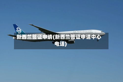 新西兰签证申请(新西兰签证申请中心电话)