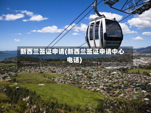 新西兰签证申请(新西兰签证申请中心电话)-第3张图片