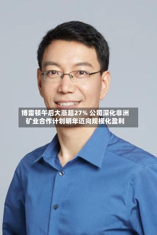 博雷顿午后大涨超27% 公司深化非洲矿业合作计划明年迈向规模化盈利-第1张图片