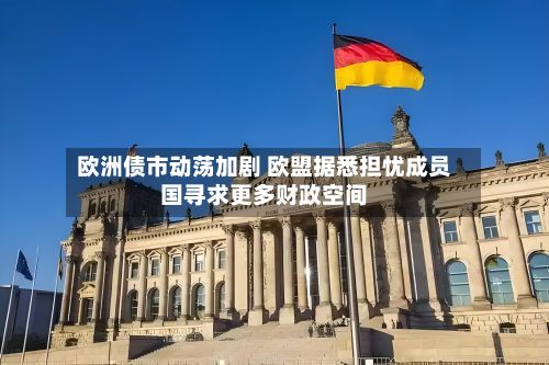 欧洲债市动荡加剧 欧盟据悉担忧成员国寻求更多财政空间-第2张图片