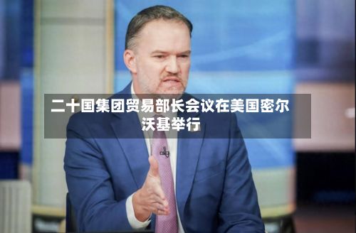 二十国集团贸易部长会议在美国密尔沃基举行