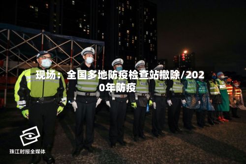 现场:全国多地防疫检查站撤除/2020年防疫